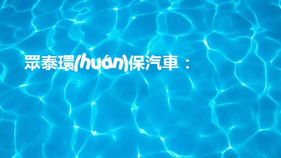 眾泰環(huán)保汽車：踐行綠色理念，為美好明天駛向前方